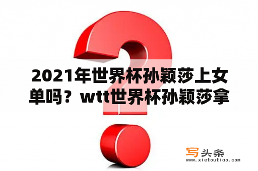 2021年世界杯孙颖莎上女单吗？wtt世界杯孙颖莎拿了几个冠军？