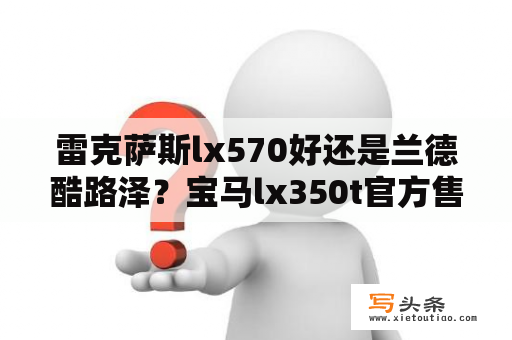 雷克萨斯lx570好还是兰德酷路泽？宝马lx350t官方售价？