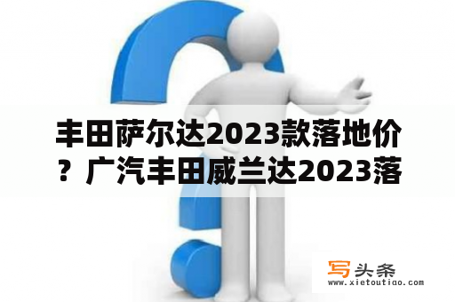 丰田萨尔达2023款落地价？广汽丰田威兰达2023落地价明细？