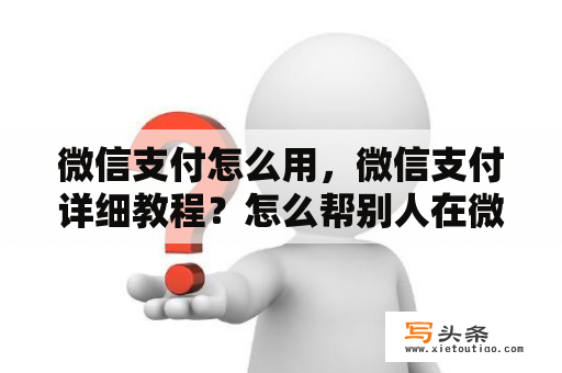 微信支付怎么用，微信支付详细教程？怎么帮别人在微信付款？