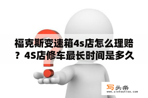 福克斯变速箱4s店怎么理赔？4S店修车最长时间是多久？