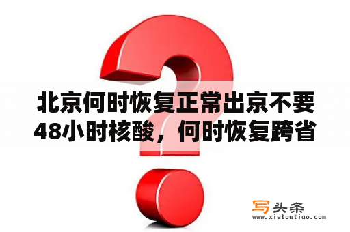 北京何时恢复正常出京不要48小时核酸，何时恢复跨省旅游？北京11月8号以后的进京政策？