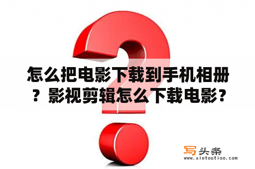 怎么把电影下载到手机相册？影视剪辑怎么下载电影？