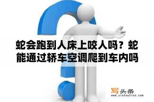 蛇会跑到人床上咬人吗？蛇能通过轿车空调爬到车内吗？