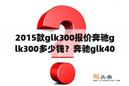 2015款glk300报价奔驰glk300多少钱？奔驰glk400报价多少？