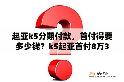 起亚k5分期付款，首付得要多少钱？k5起亚首付8万3年月供多少？