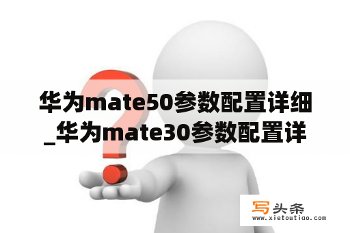 华为mate50参数配置详细_华为mate30参数配置详细