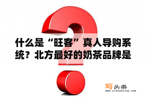 什么是“旺客”真人导购系统？北方最好的奶茶品牌是来一杯还是旺客?北方最？