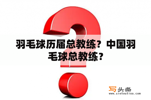 羽毛球历届总教练？中国羽毛球总教练？