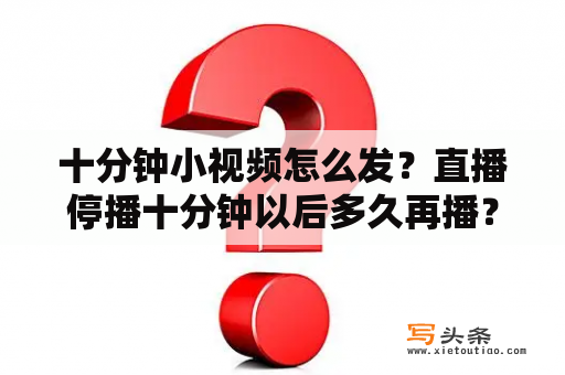 十分钟小视频怎么发？直播停播十分钟以后多久再播？