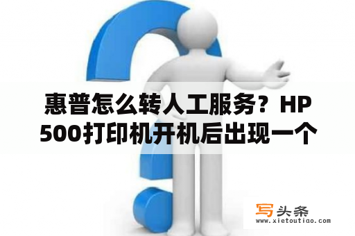 惠普怎么转人工服务？HP500打印机开机后出现一个电话和11:11，请问是什么问题？