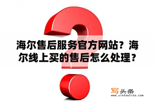 海尔售后服务官方网站？海尔线上买的售后怎么处理？