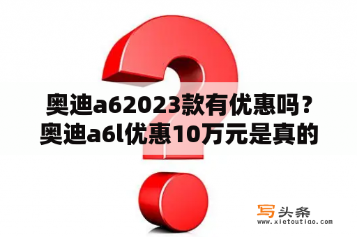 奥迪a62023款有优惠吗？奥迪a6l优惠10万元是真的吗？