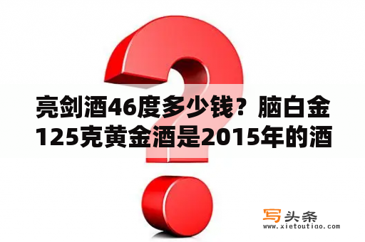 亮剑酒46度多少钱？脑白金125克黄金酒是2015年的酒多少钱一瓶？