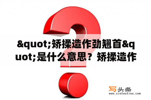 "矫揉造作劲翘首"是什么意思？矫揉造作的英文怎么写？