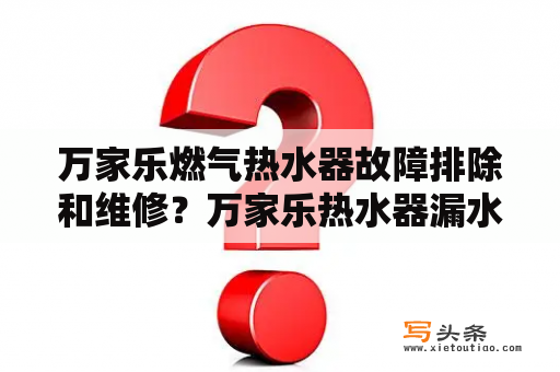 万家乐燃气热水器故障排除和维修？万家乐热水器漏水维修？