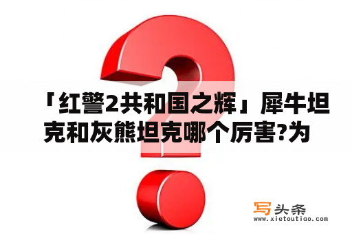 「红警2共和国之辉」犀牛坦克和灰熊坦克哪个厉害?为什么？红色警戒灰熊坦克代码？