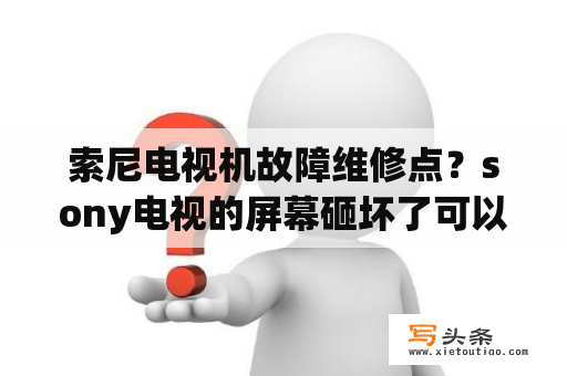 索尼电视机故障维修点？sony电视的屏幕砸坏了可以修好吗？