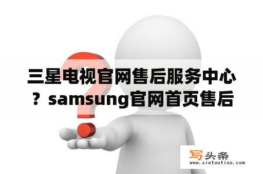 三星电视官网售后服务中心？samsung官网首页售后？