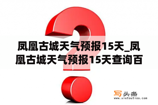 凤凰古城天气预报15天_凤凰古城天气预报15天查询百度百科