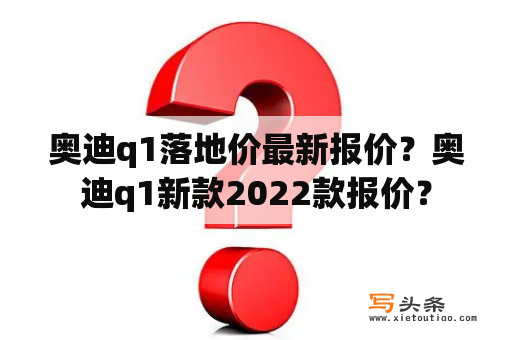 奥迪q1落地价最新报价？奥迪q1新款2022款报价？