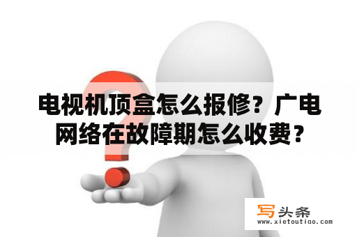 电视机顶盒怎么报修？广电网络在故障期怎么收费？