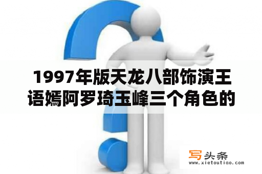 1997年版天龙八部饰演王语嫣阿罗琦玉峰三个角色的女演员是谁？1997天龙八部黑衣人扮演者？