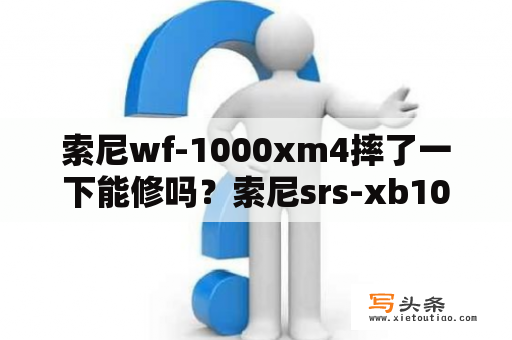 索尼wf-1000xm4摔了一下能修吗？索尼srs-xb10维修？