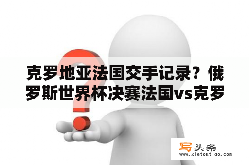 克罗地亚法国交手记录？俄罗斯世界杯决赛法国vs克罗地亚首发阵容如何？