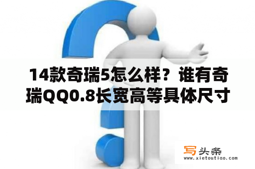 14款奇瑞5怎么样？谁有奇瑞QQ0.8长宽高等具体尺寸？