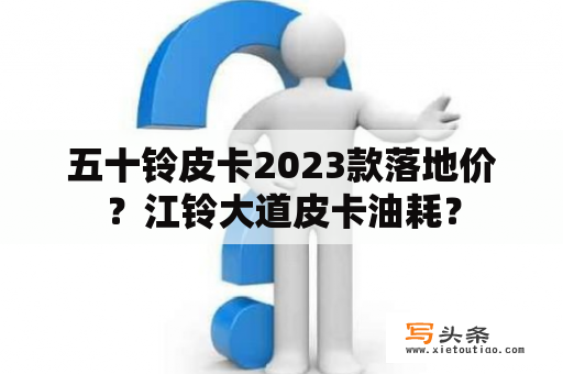 五十铃皮卡2023款落地价？江铃大道皮卡油耗？