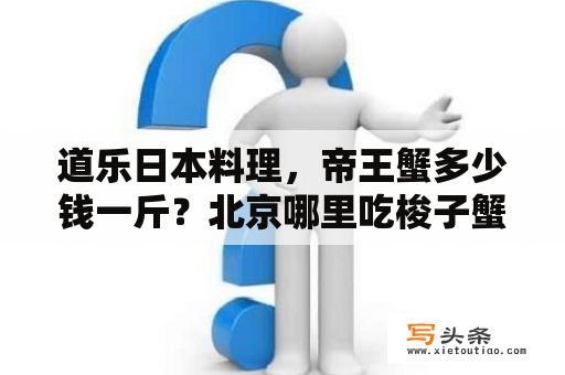 道乐日本料理，帝王蟹多少钱一斤？北京哪里吃梭子蟹好吃又划算？