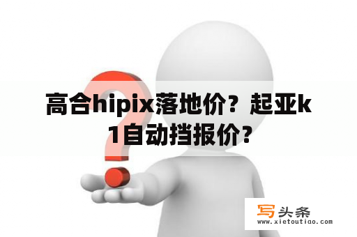 高合hipix落地价？起亚k1自动挡报价？