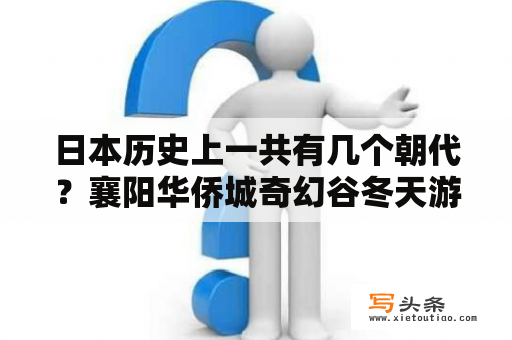 日本历史上一共有几个朝代？襄阳华侨城奇幻谷冬天游玩攻略？