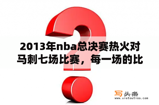 2013年nba总决赛热火对马刺七场比赛，每一场的比分？热火上一次总决赛是什么时间？