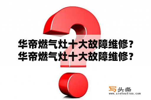 华帝燃气灶十大故障维修？华帝燃气灶十大故障维修？