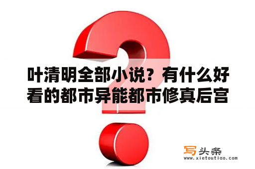 叶清明全部小说？有什么好看的都市异能都市修真后宫小说吗？