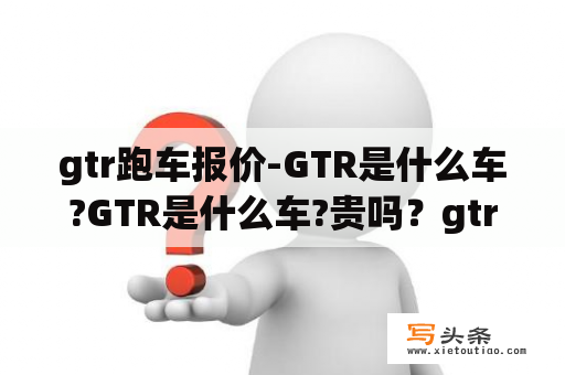 gtr跑车报价-GTR是什么车?GTR是什么车?贵吗？gtr是什么车落地价？