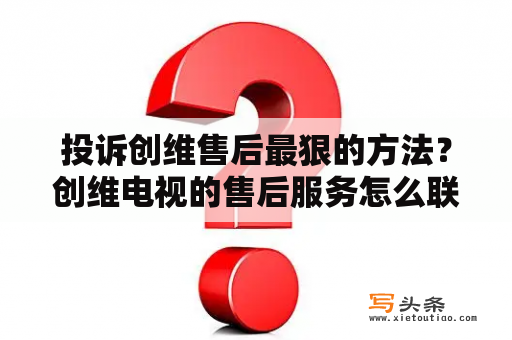 投诉创维售后最狠的方法？创维电视的售后服务怎么联系？