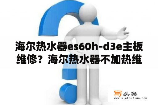 海尔热水器es60h-d3e主板维修？海尔热水器不加热维修费用？