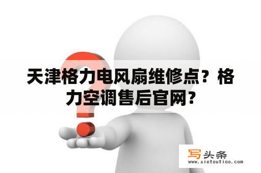 天津格力电风扇维修点？格力空调售后官网？