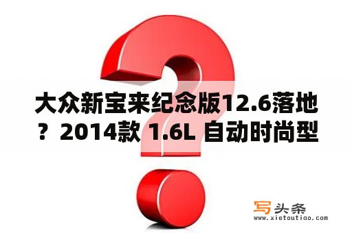 大众新宝来纪念版12.6落地？2014款 1.6L 自动时尚型宝来怎么样？