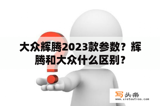 大众辉腾2023款参数？辉腾和大众什么区别？