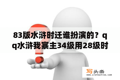 83版水浒时迁谁扮演的？qq水浒我寨主34级用28级时迁29级包旭22级孙二娘23级乐和22级正天兽，高手来帮我排我开飞龙天复鸟翔长蛇？