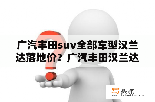 广汽丰田suv全部车型汉兰达落地价？广汽丰田汉兰达是日产车吗？