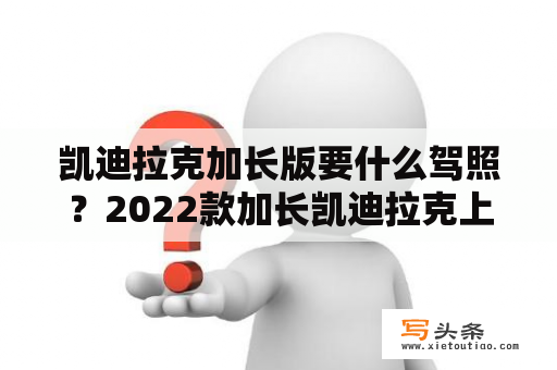 凯迪拉克加长版要什么驾照？2022款加长凯迪拉克上市了吗？