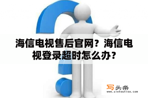 海信电视售后官网？海信电视登录超时怎么办？