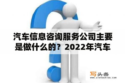 汽车信息咨询服务公司主要是做什么的？2022年汽车新三包法全文？