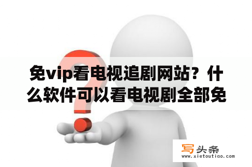 免vip看电视追剧网站？什么软件可以看电视剧全部免费？