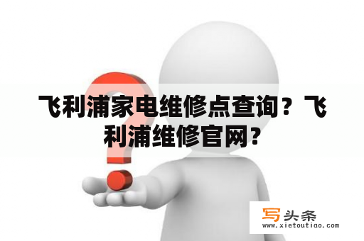 飞利浦家电维修点查询？飞利浦维修官网？